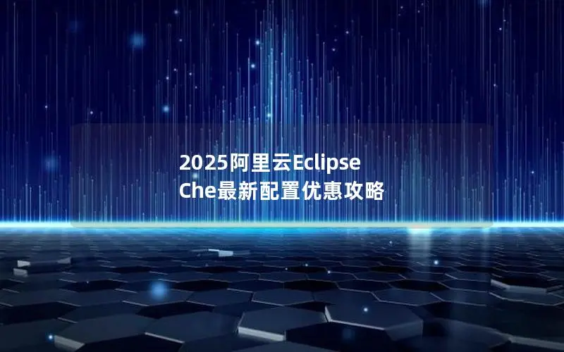 2025阿里云Eclipse Che最新配置优惠攻略 2025阿里云Eclipse Che最新配置优惠攻略