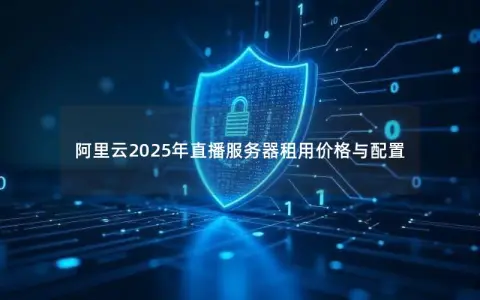 阿里云2025年直播服务器租用价格与配置 阿里云2025年直播服务器租用价格与配置