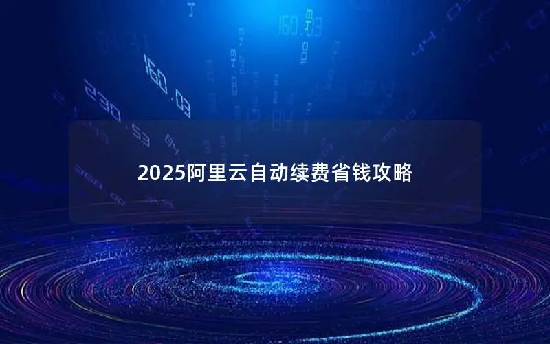 2025阿里云自动续费省钱攻略 2025阿里云自动续费省钱攻略