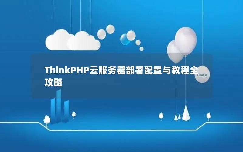 ThinkPHP云服务器部署配置与教程全攻略 ThinkPHP云服务器部署配置与教程全攻略