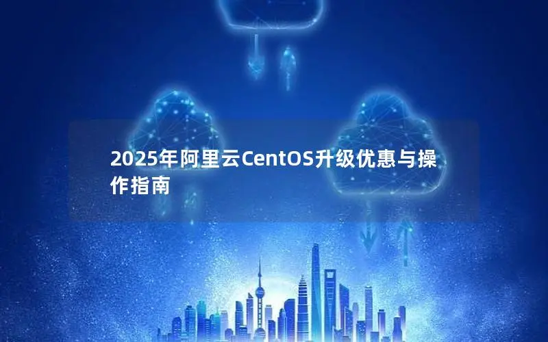 2025年阿里云CentOS升级优惠与操作指南 2025年阿里云CentOS升级优惠与操作指南