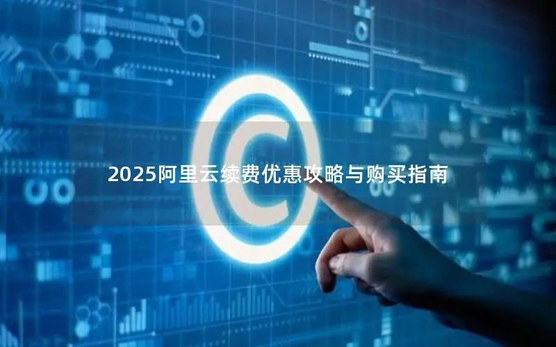 2025阿里云续费优惠攻略与购买指南 2025阿里云续费优惠攻略与购买指南
