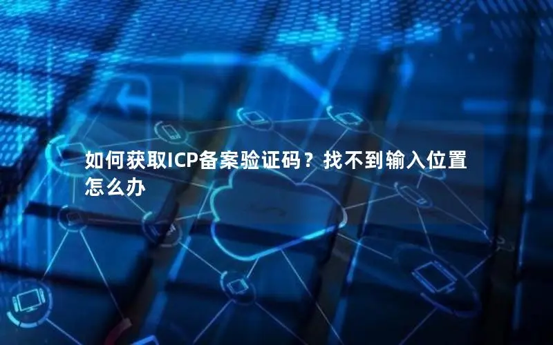 如何获取ICP备案验证码?找不到输入位置怎么办 如何获取ICP备案验证码?找不到输入位置怎么办