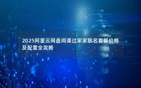 2025阿里云网盘间谍过家家联名套餐价格及配置全攻略