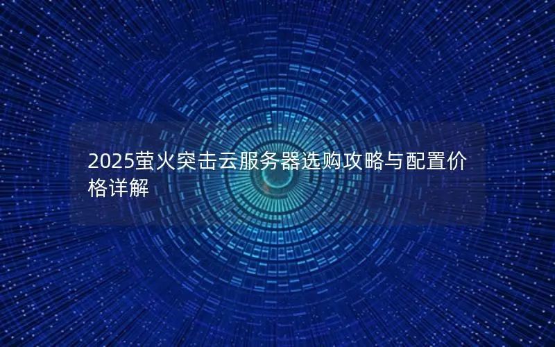 2025萤火突击云服务器选购攻略与配置价格详解 2025萤火突击云服务器选购攻略与配置价格详解