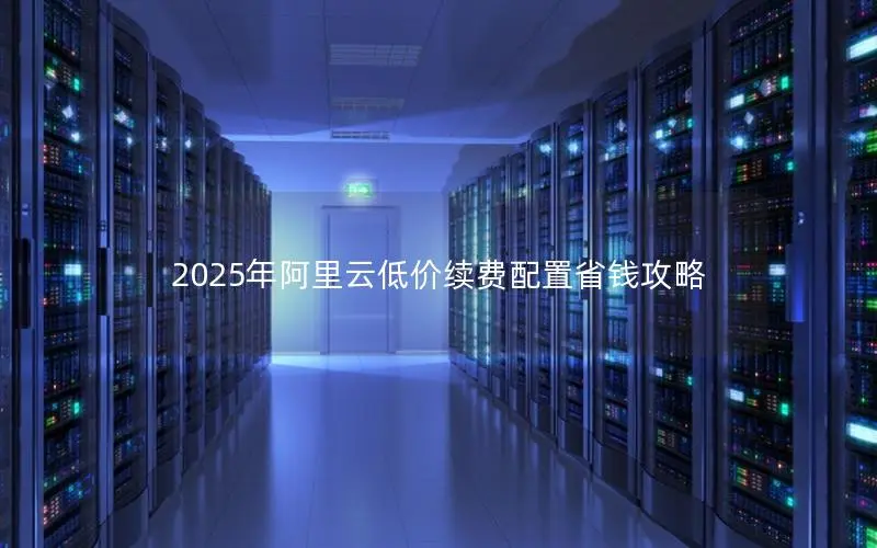 2025年阿里云低价续费配置省钱攻略 2025年阿里云低价续费配置省钱攻略