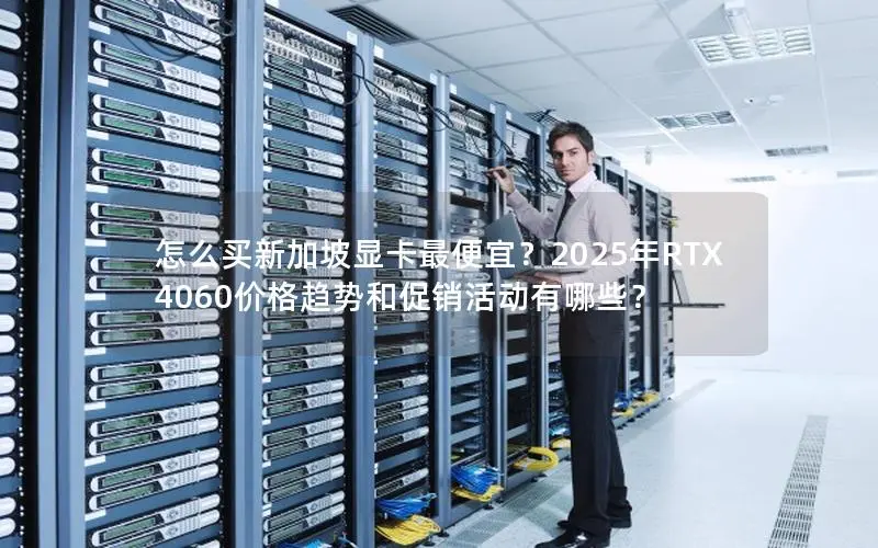 怎么买新加坡显卡最便宜？2025年RTX 4060价格趋势和促销活动有哪些？