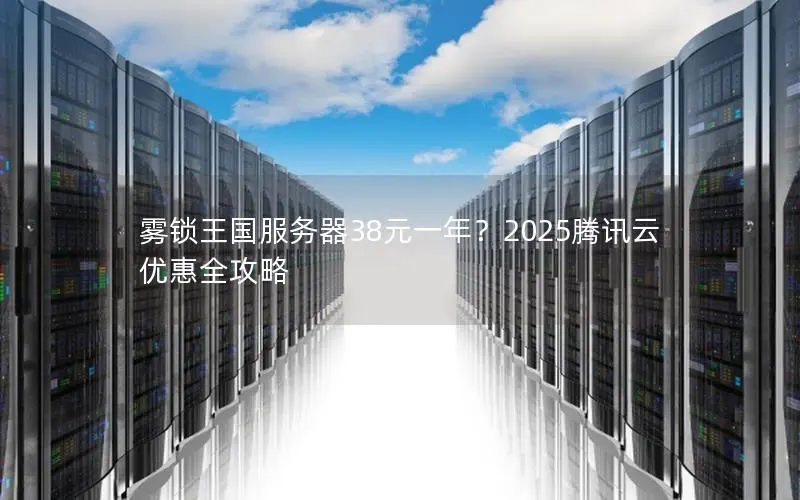 雾锁王国服务器38元一年?2025腾讯云优惠全攻略 雾锁王国服务器38元一年?2025腾讯云优惠全攻略