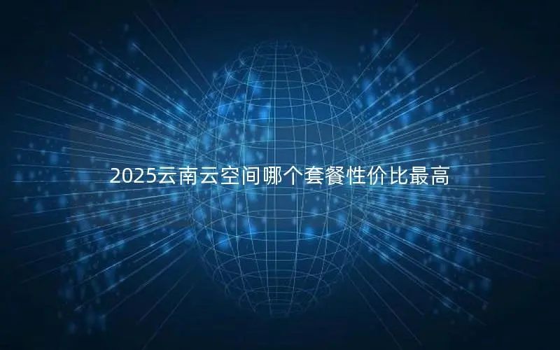 2025云南云空间哪个套餐性价比最高 2025云南云空间哪个套餐性价比最高