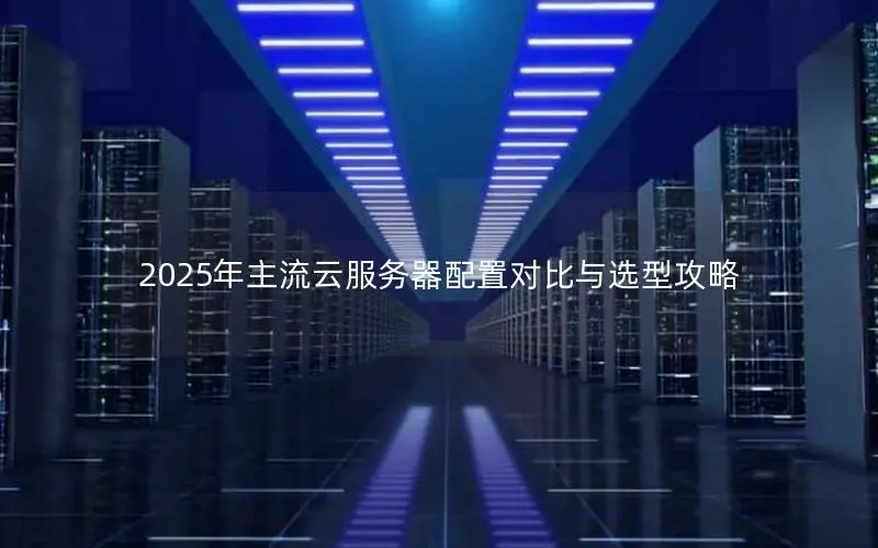 2025年主流云服务器配置对比与选型攻略