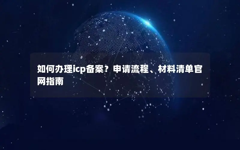 如何办理icp备案?申请流程、材料清单官网指南 如何办理icp备案?申请流程、材料清单官网指南