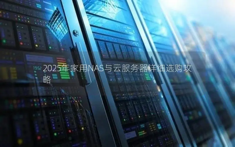 2025年家用NAS与云服务器详细选购攻略 2025年家用NAS与云服务器详细选购攻略