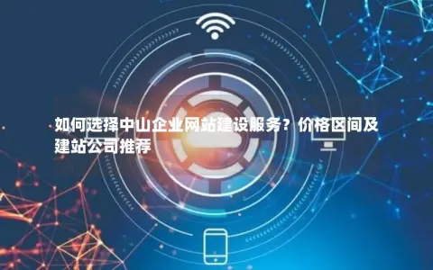 如何选择中山企业网站建设服务？价格区间及建站公司推荐