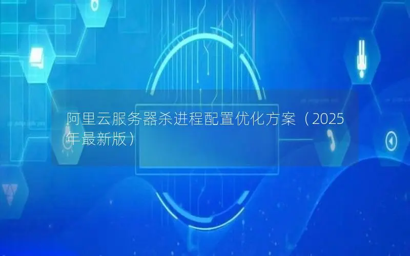 阿里云服务器杀进程配置优化方案（2025年最新版）