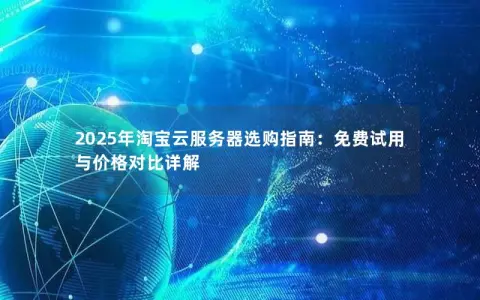 2025年淘宝云服务器选购指南：免费试用与价格对比详解