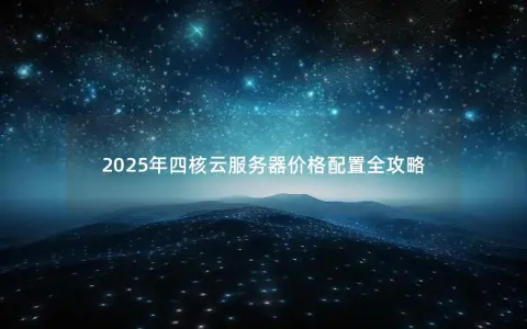 2025年四核云服务器价格配置全攻略 2025年四核云服务器价格配置全攻略