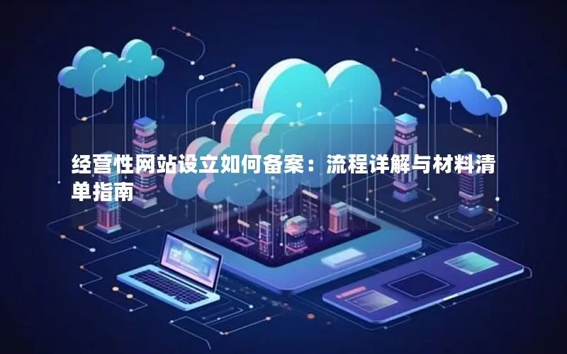 经营性网站设立如何备案：流程详解与材料清单指南