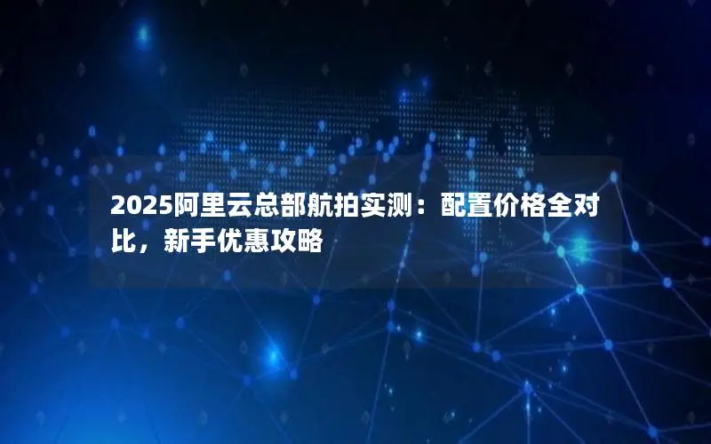 2025阿里云总部航拍实测:配置价格全对比,新手优惠攻略 2025阿里云总部航拍实测:配置价格全对比,新手优惠攻略