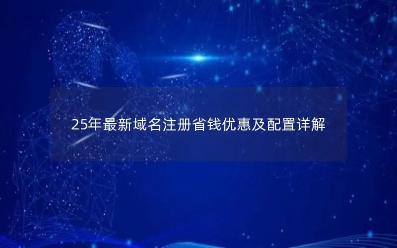 25年最新域名注册省钱优惠及配置详解 25年最新域名注册省钱优惠及配置详解