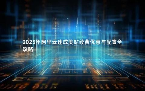 2025年阿里云速成美站续费优惠与配置全攻略