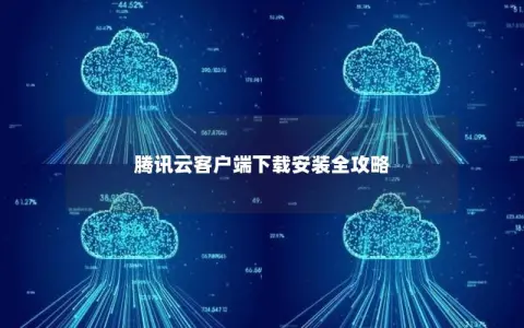 腾讯云客户端下载安装全攻略