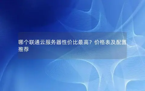 哪个联通云服务器性价比最高？价格表及配置推荐