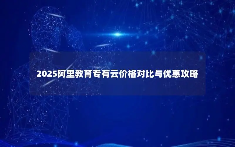 2025阿里教育专有云价格对比与优惠攻略