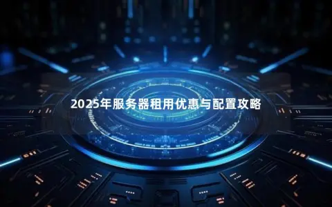 2025年服务器租用优惠与配置攻略