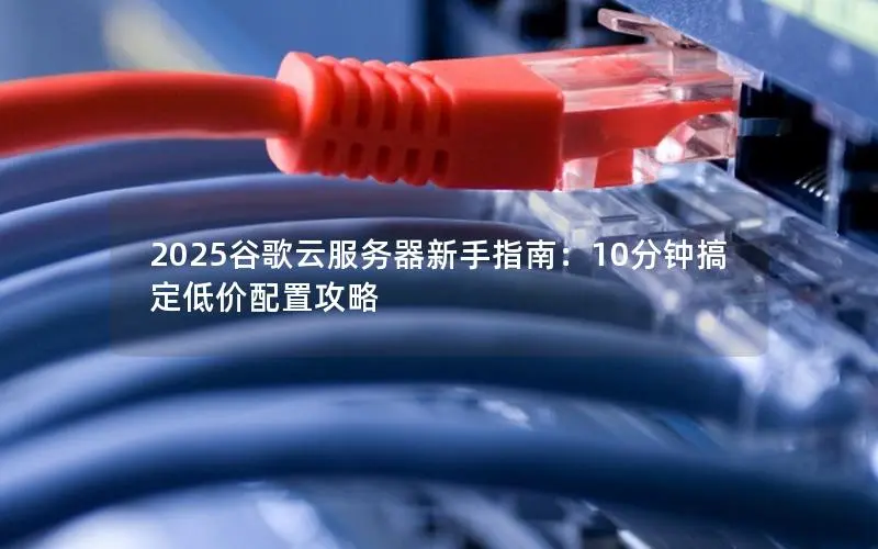 2025谷歌云服务器新手指南:10分钟搞定低价配置攻略 2025谷歌云服务器新手指南:10分钟搞定低价配置攻略