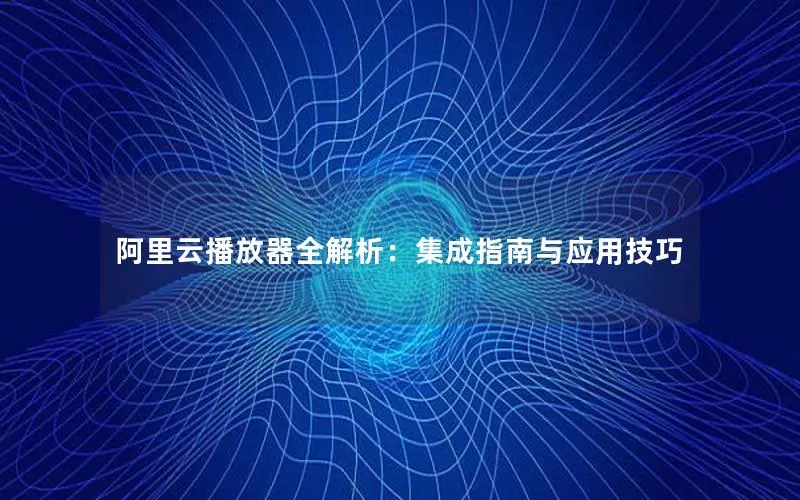 阿里云播放器全解析：集成指南与应用技巧