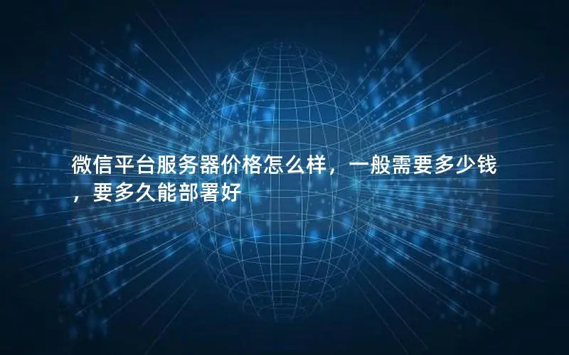 微信平台服务器价格怎么样，一般需要多少钱，要多久能部署好