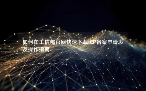 如何在工信部官网快速下载ICP备案申请表及操作指南