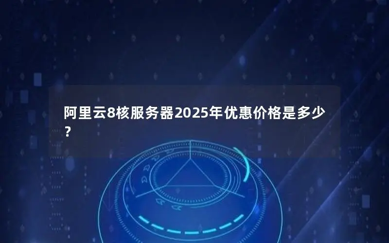 阿里云8核服务器2025年优惠价格是多少? 阿里云8核服务器2025年优惠价格是多少?