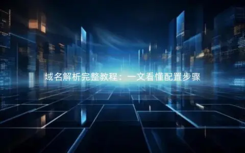 域名解析完整教程：一文看懂配置步骤