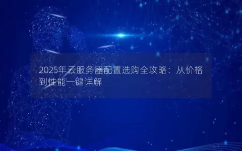 2025年云服务器配置选购全攻略：从价格到性能一键详解