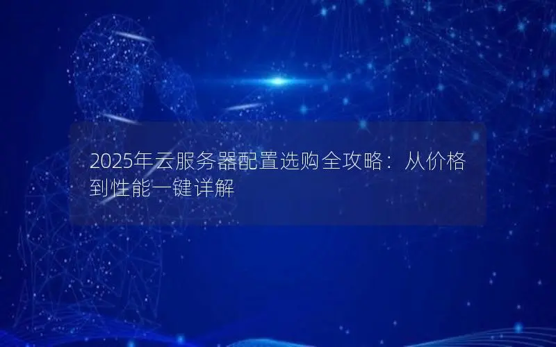 2025年云服务器配置选购全攻略:从价格到性能一键详解 2025年云服务器配置选购全攻略:从价格到性能一键详解
