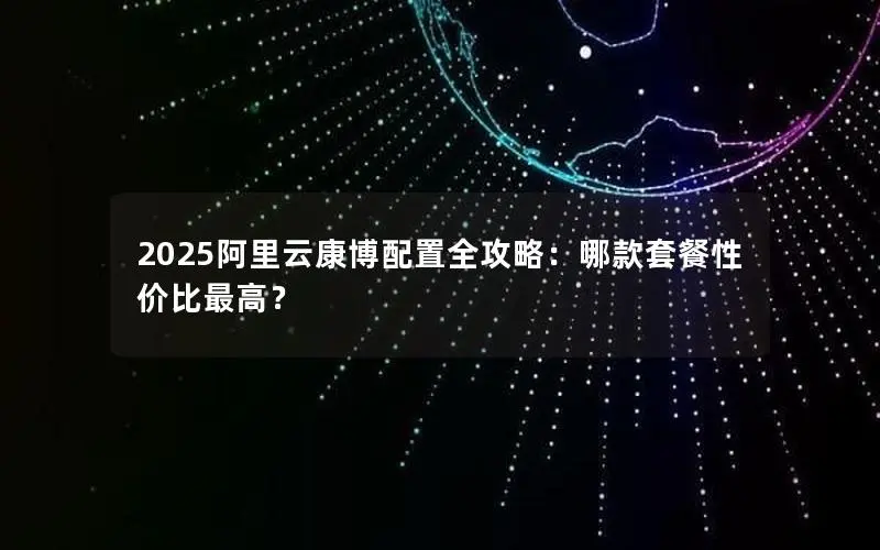 2025阿里云康博配置全攻略:哪款套餐性价比最高? 2025阿里云康博配置全攻略:哪款套餐性价比最高?