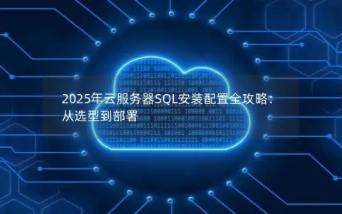 2025年云服务器SQL安装配置全攻略：从选型到部署