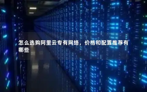 怎么选购阿里云专有网络，价格和配置推荐有哪些