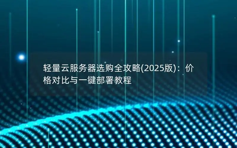 轻量云服务器选购全攻略(2025版):价格对比与一键部署教程 轻量云服务器选购全攻略(2025版):价格对比与一键部署教程