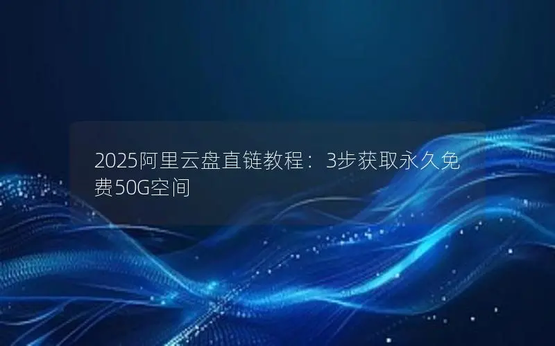 2025阿里云盘直链教程：3步获取永久免费50G空间