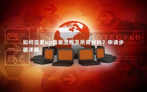 如何变更icp备案流程及所需材料？申请步骤详解