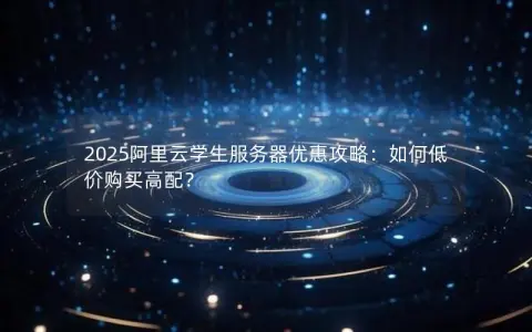 2025阿里云学生服务器优惠攻略：如何低价购买高配？