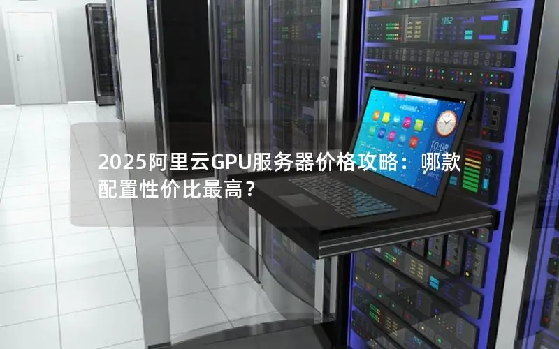 2025阿里云GPU服务器价格攻略:哪款配置性价比最高? 2025阿里云GPU服务器价格攻略:哪款配置性价比最高?
