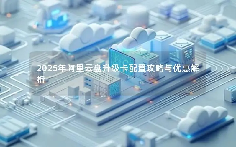 2025年阿里云盘升级卡配置攻略与优惠解析 2025年阿里云盘升级卡配置攻略与优惠解析