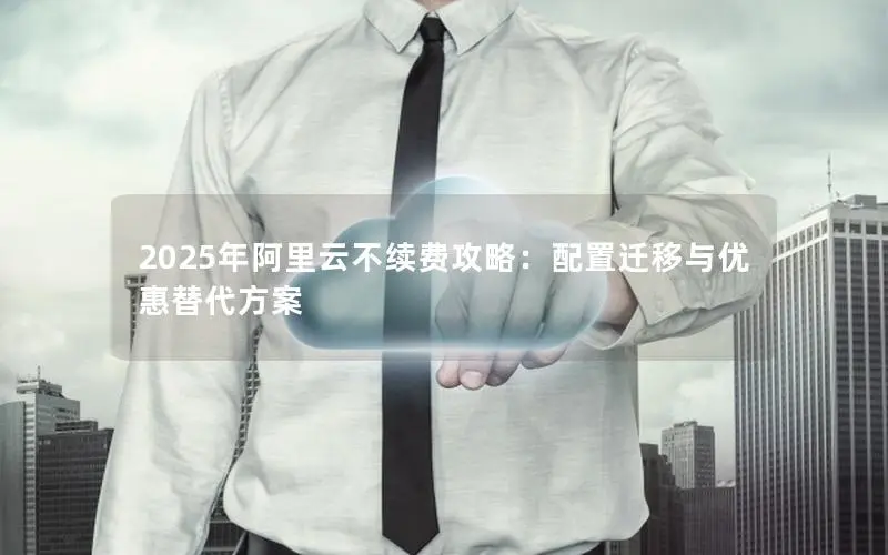 2025年阿里云不续费攻略:配置迁移与优惠替代方案 2025年阿里云不续费攻略:配置迁移与优惠替代方案