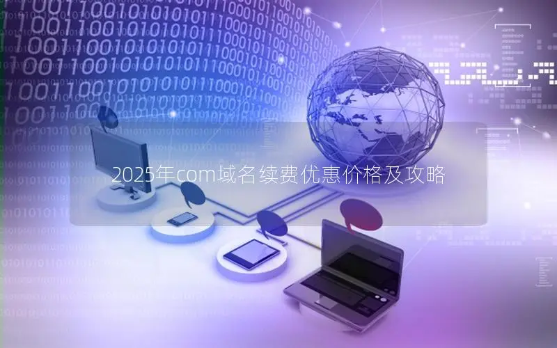 2025年com域名续费优惠价格及攻略 2025年com域名续费优惠价格及攻略