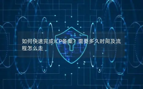 如何快速完成ICP备案？需要多久时间及流程怎么走