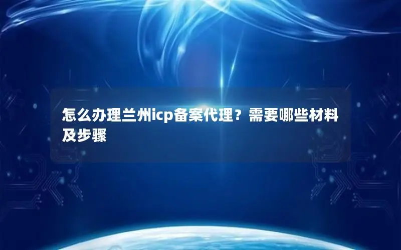 怎么办理兰州icp备案代理?需要哪些材料及步骤 怎么办理兰州icp备案代理?需要哪些材料及步骤