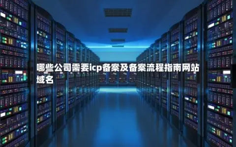哪些公司需要icp备案及备案流程指南网站域名